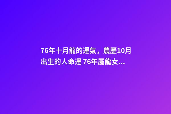 76年十月龍的運氣，農歷10月出生的人命運 76年屬龍女10月運勢，1976屬龍女不同月份的運勢-第1張-觀點-玄機派
